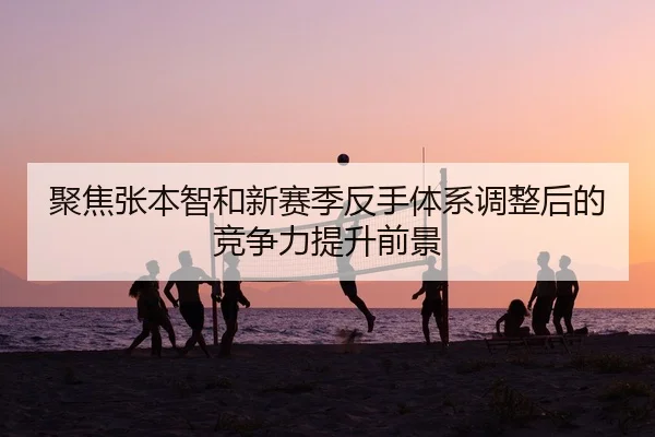 聚焦张本智和新赛季反手体系调整后的竞争力提升前景